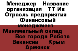Менеджер › Название организации ­ ТТ-Ив › Отрасль предприятия ­ Финансовый менеджмент › Минимальный оклад ­ 35 000 - Все города Работа » Вакансии   . Крым,Армянск